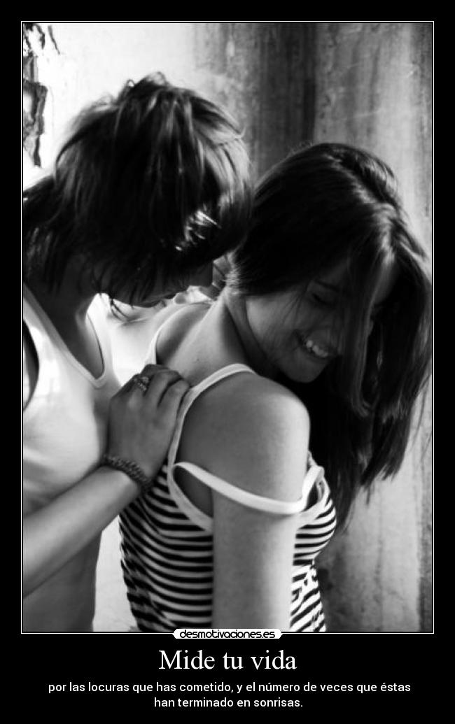 Mide tu vida - por las locuras que has cometido, y el número de veces que éstas
han terminado en sonrisas.