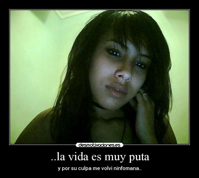 ..la vida es muy puta - y por su culpa me volvi ninfomana..