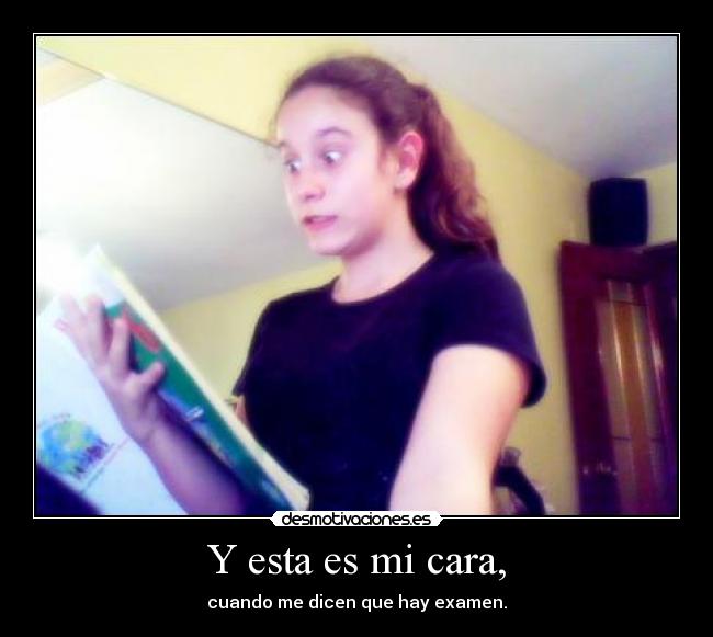 Y esta es mi cara, - cuando me dicen que hay examen.