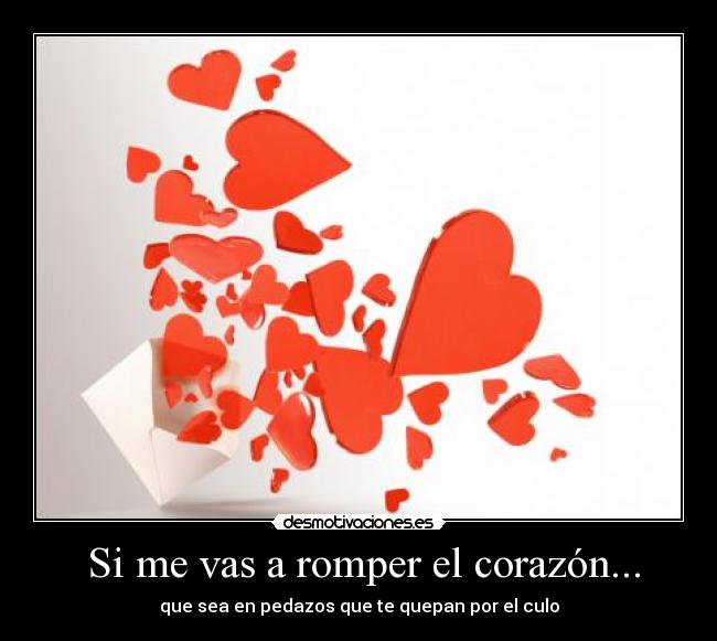 Si me vas a romper el corazón... - que sea en pedazos que te quepan por el culo