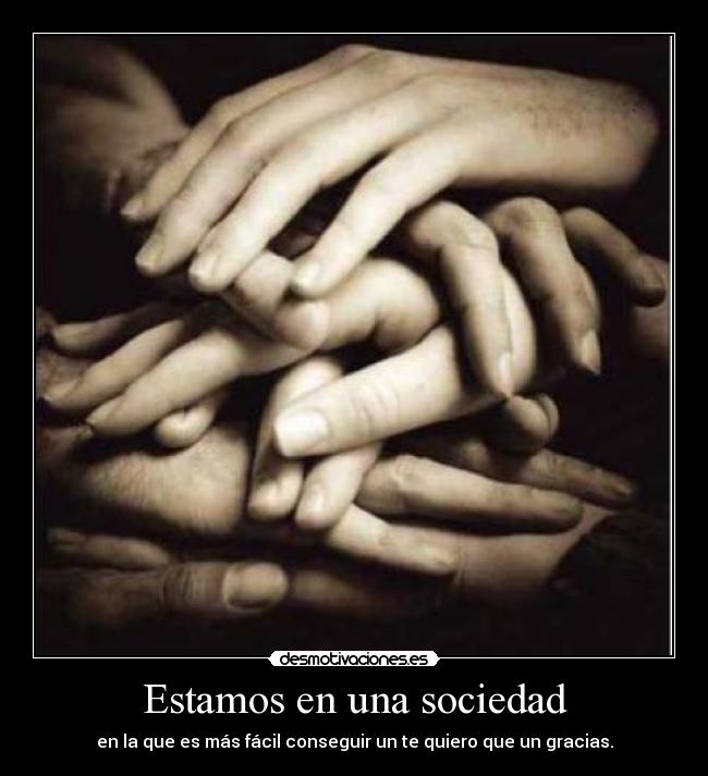 Estamos en una sociedad - en la que es más fácil conseguir un te quiero que un gracias.