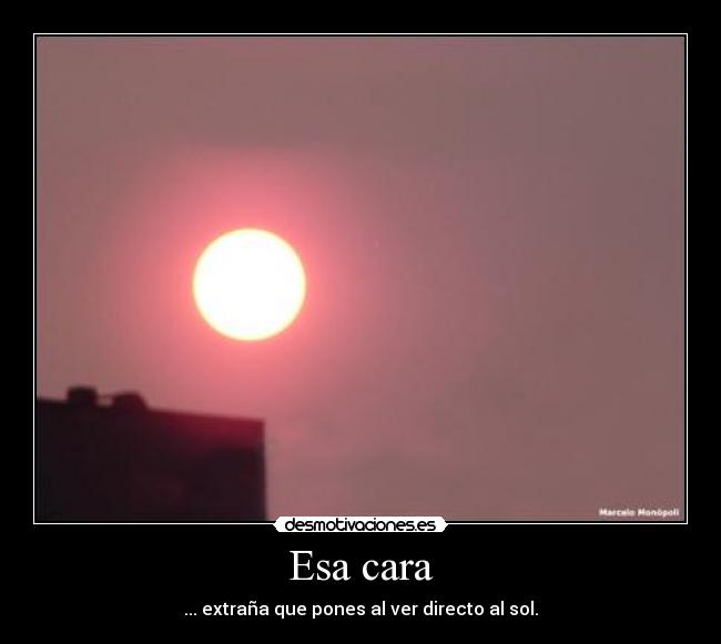 Esa cara - ... extraña que pones al ver directo al sol.