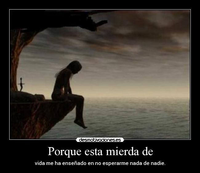 Porque esta mierda de - vida me ha enseñado en no esperarme nada de nadie.