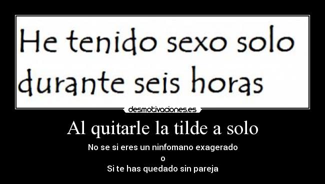 Al quitarle la tilde a solo - No se si eres un ninfomano exagerado
o
Si te has quedado sin pareja