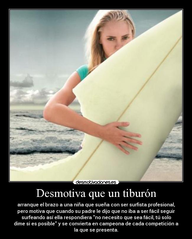 Desmotiva que un tiburón - arranque el brazo a una niña que sueña con ser surfista profesional,
pero motiva que cuando su padre le dijo que no iba a ser fácil seguir
surfeando así ella respondiera no necesito que sea fácil, tú solo
dime si es posible y se convierta en campeona de cada competición a
la que se presenta.