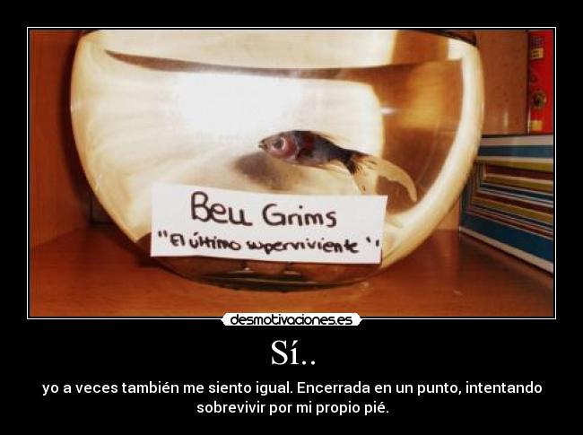 Sí.. - yo a veces también me siento igual. Encerrada en un punto, intentando
sobrevivir por mi propio pié.