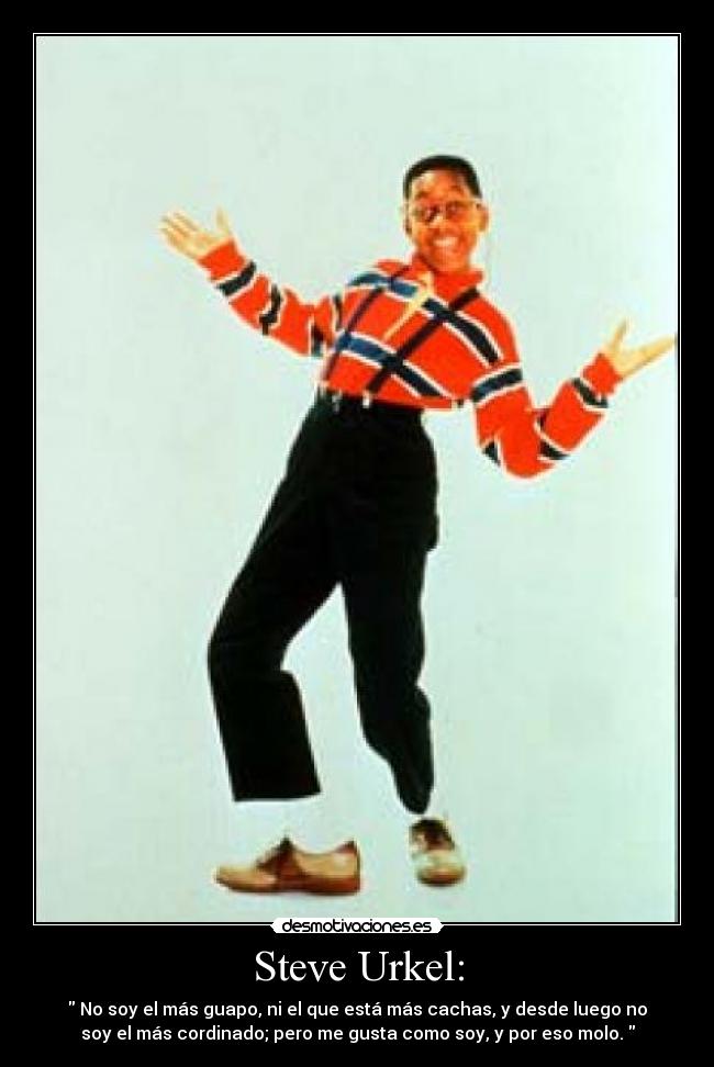 Steve Urkel: -  No soy el más guapo, ni el que está más cachas, y desde luego no
soy el más cordinado; pero me gusta como soy, y por eso molo. 