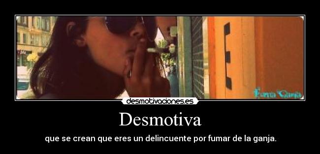 Desmotiva - que se crean que eres un delincuente por fumar de la ganja.