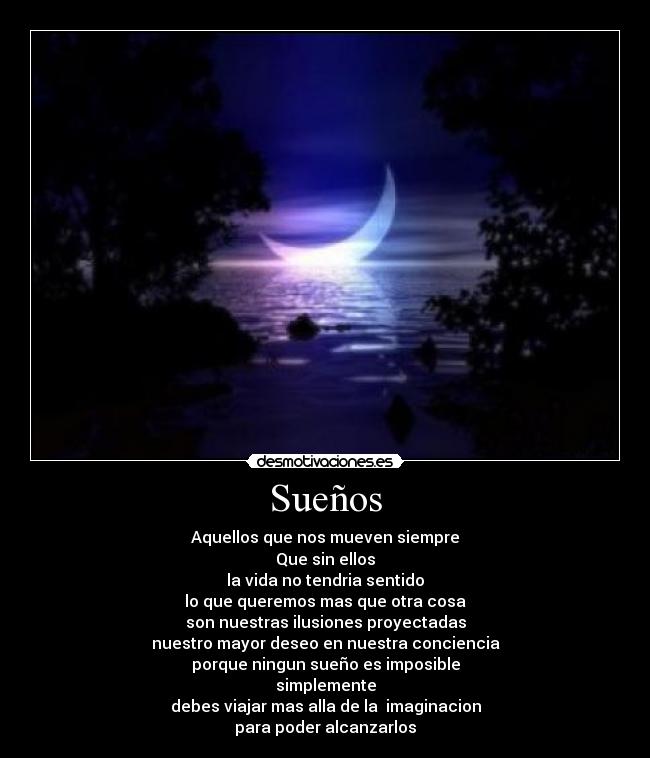 Sueños - Aquellos que nos mueven siempre
Que sin ellos
la vida no tendria sentido
lo que queremos mas que otra cosa
son nuestras ilusiones proyectadas
nuestro mayor deseo en nuestra conciencia
porque ningun sueño es imposible
simplemente
debes viajar mas alla de la imaginacion
para poder alcanzarlos