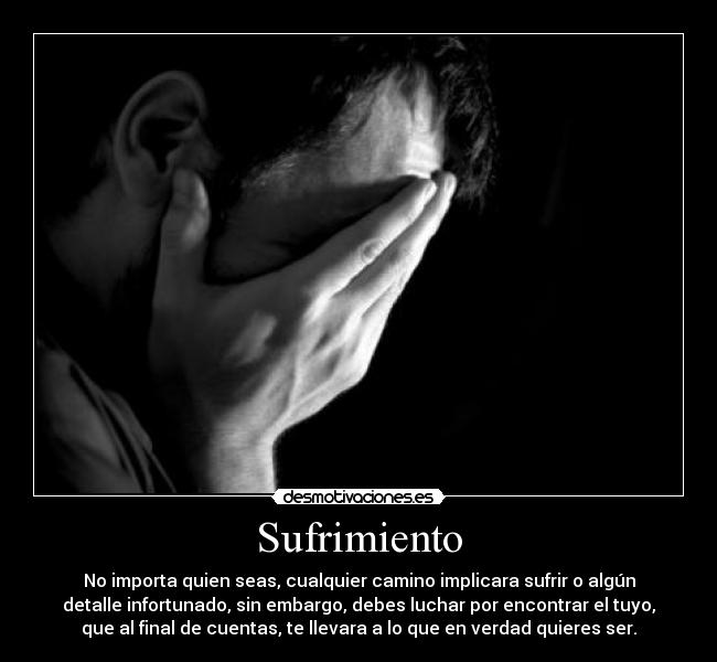 Sufrimiento - No importa quien seas, cualquier camino implicara sufrir o algún
detalle infortunado, sin embargo, debes luchar por encontrar el tuyo,
que al final de cuentas, te llevara a lo que en verdad quieres ser.