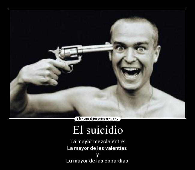 El suicidio - La mayor mezcla entre:
La mayor de las valentías
y
La mayor de las cobardías