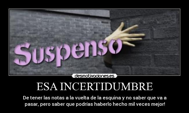 ESA INCERTIDUMBRE - De tener las notas a la vuelta de la esquina y no saber que va a
pasar, pero saber que podrías haberlo hecho mil veces mejor!