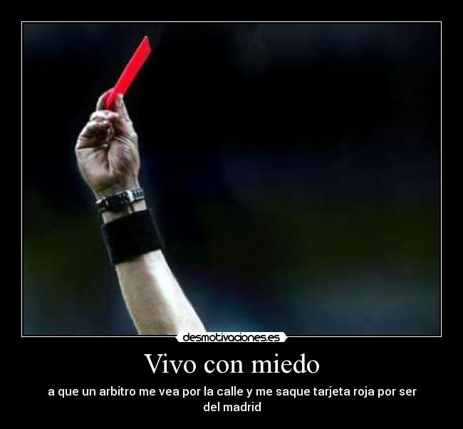 Vivo con miedo - a que un arbitro me vea por la calle y me saque tarjeta roja por ser del madrid