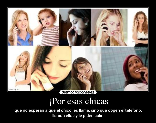 ¡Por esas chicas - que no esperan a que el chico les llame, sino que cogen el teléfono,
llaman ellas y le piden salir !