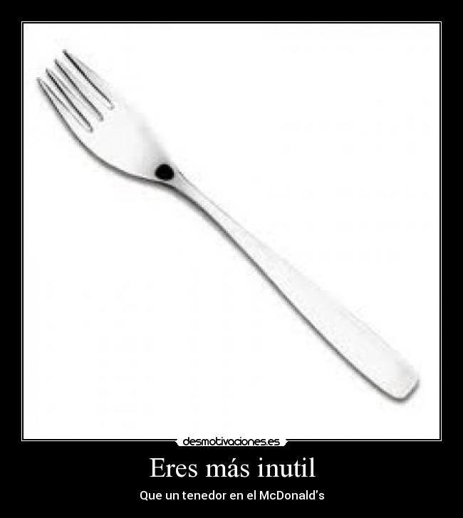 Eres más inutil - Que un tenedor en el McDonalds