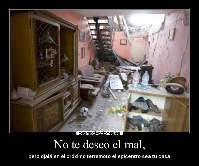 No te deseo el mal, - pero ojalá en el próximo terremoto el epicentro sea tu casa.