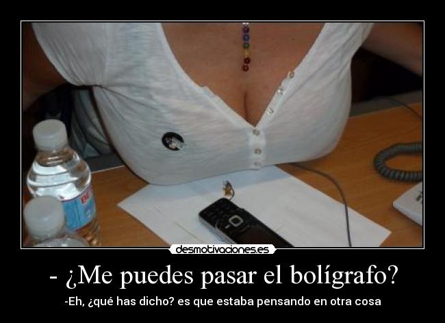 - ¿Me puedes pasar el bolígrafo? - -Eh, ¿qué has dicho? es que estaba pensando en otra cosa