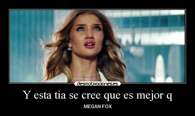 Y esta tia se cree que es mejor q - MEGAN FOX