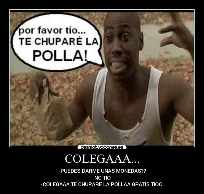 COLEGAAA... - -PUEDES DARME UNAS MONEDAS??
-NO TIO
-COLEGAAA TE CHUPARE LA POLLAA GRATIS TIOO