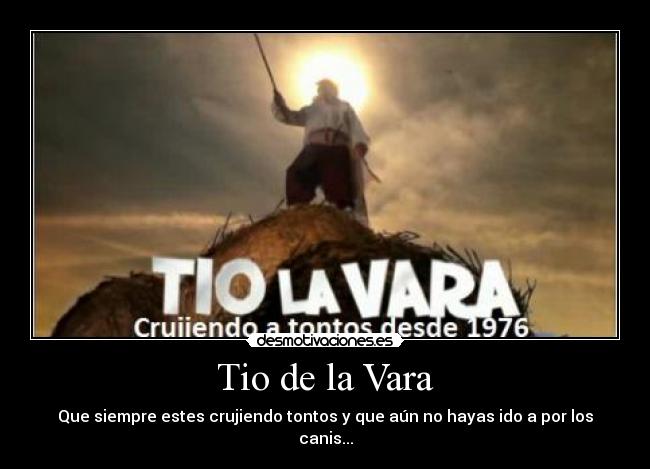 Tio de la Vara - Que siempre estes crujiendo tontos y que aún no hayas ido a por los canis...