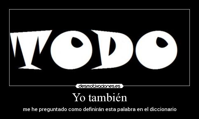 Yo también - me he preguntado como definirán esta palabra en el diccionario
