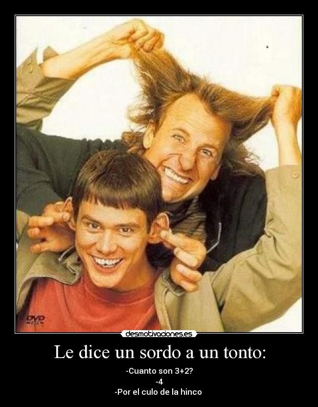 Le dice un sordo a un tonto: - -Cuanto son 3+2?
-4
-Por el culo de la hinco 