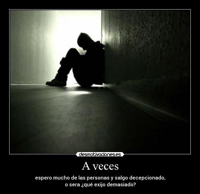 A veces - espero mucho de las personas y salgo decepcionado,
o sera ¿qué exijo demasiado?