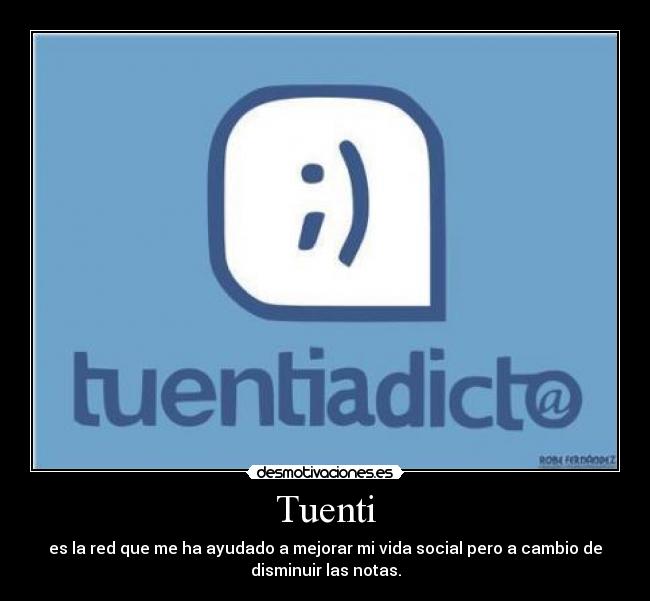 Tuenti - es la red que me ha ayudado a mejorar mi vida social pero a cambio de
disminuir las notas.