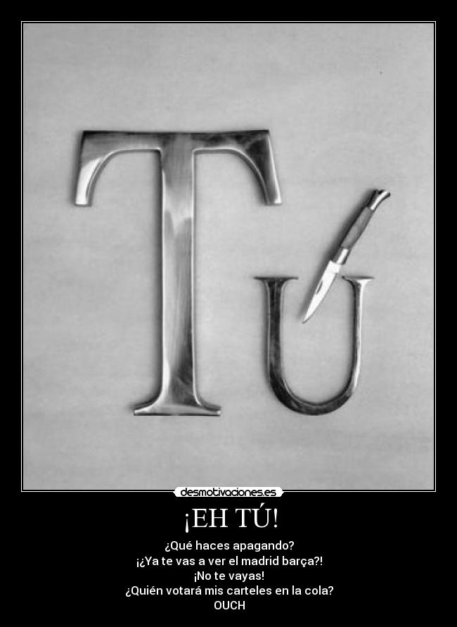 ¡EH TÚ! - ¿Qué haces apagando?
¡¿Ya te vas a ver el madrid barça?!
¡No te vayas!
¿Quién votará mis carteles en la cola?
OUCH