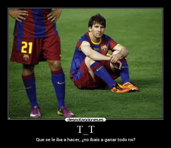 T_T - Que se le iba a hacer, ¿no ibais a ganar todo no?