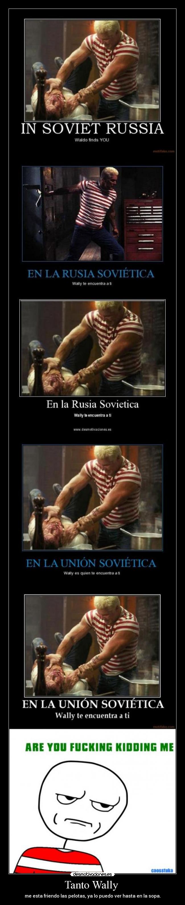 Tanto Wally  - me esta friendo las pelotas, ya lo puedo ver hasta en la sopa.