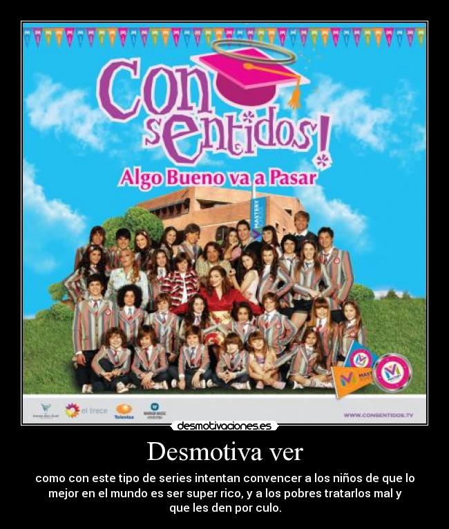 Desmotiva ver - como con este tipo de series intentan convencer a los niños de que lo
mejor en el mundo es ser super rico, y a los pobres tratarlos mal y
que les den por culo.