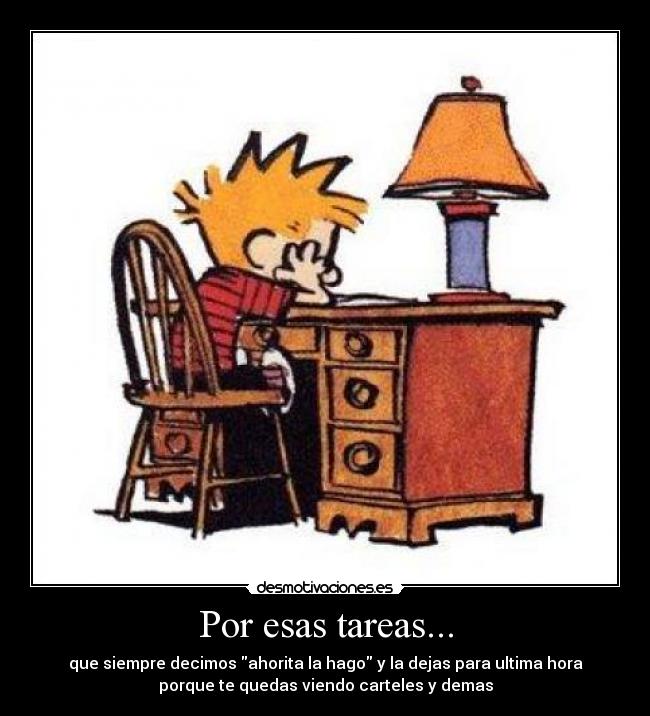 Por esas tareas... - que siempre decimos ahorita la hago y la dejas para ultima hora
porque te quedas viendo carteles y demas