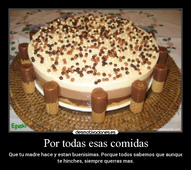 Por todas esas comidas - Que tu madre hace y estan buenisimas. Porque todos sabemos que aunque
te hinches, siempre querras mas.