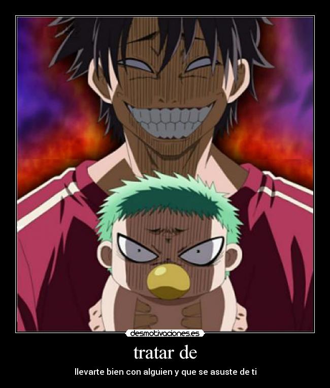 tratar de - llevarte bien con alguien y que se asuste de ti