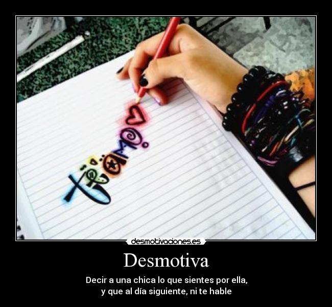 Desmotiva - Decir a una chica lo que sientes por ella,
y que al día siguiente, ni te hable