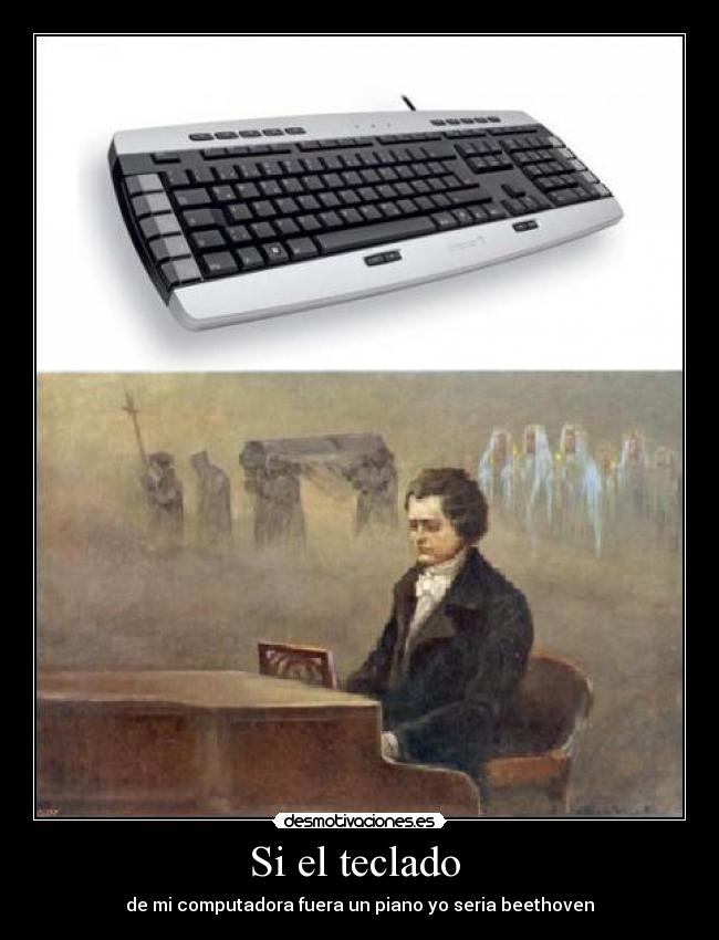 Si el teclado  - de mi computadora fuera un piano yo seria beethoven