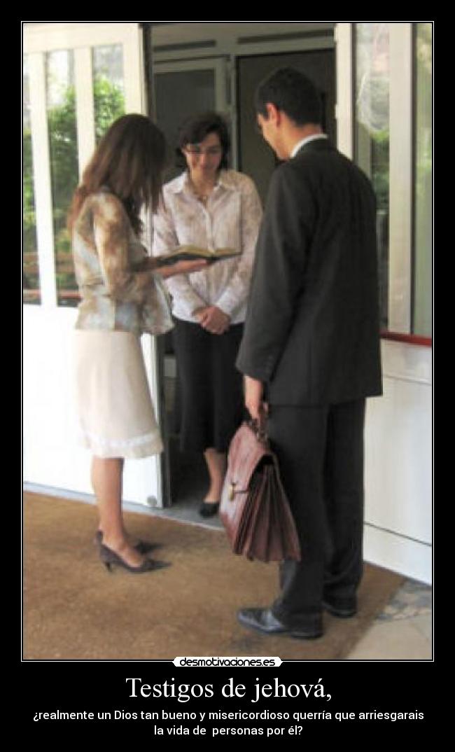 Testigos de jehová, - ¿realmente un Dios tan bueno y misericordioso querría que arriesgarais
la vida de personas por él?