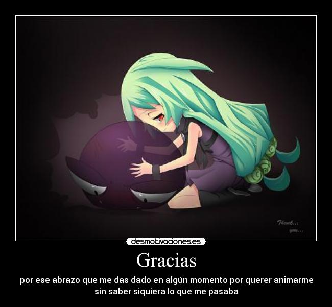 Gracias - por ese abrazo que me das dado en algún momento por querer animarme
sin saber siquiera lo que me pasaba