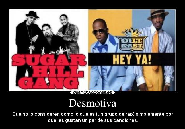 Desmotiva - Que no lo consideren como lo que es (un grupo de rap) simplemente por
que les gustan un par de sus canciones.