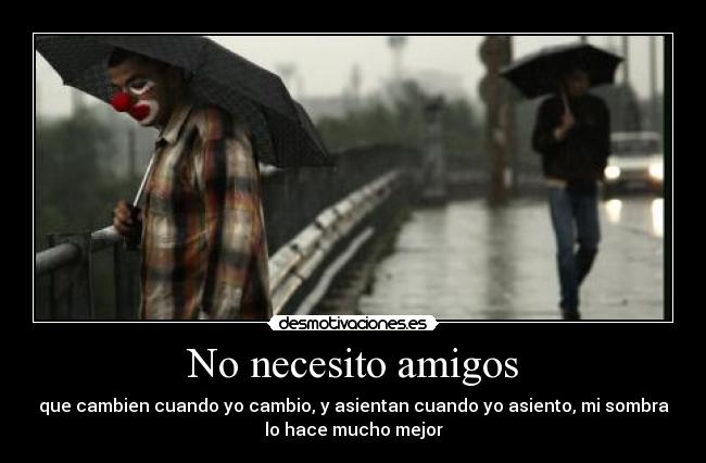 No necesito amigos - que cambien cuando yo cambio, y asientan cuando yo asiento, mi sombra
lo hace mucho mejor