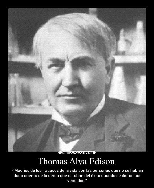 Thomas Alva Edison  - -Muchos de los fracasos de la vida son las personas que no se habían
dado cuenta de lo cerca que estaban del éxito cuando se dieron por
vencidos.