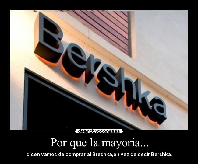 Por que la mayoría... - dicen vamos de comprar al Breshka,en vez de decir Bershka.