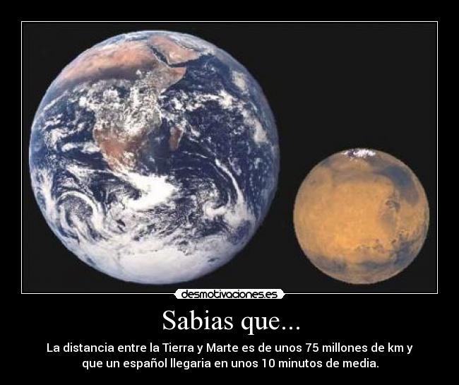 Sabias que... - La distancia entre la Tierra y Marte es de unos 75 millones de km y
que un español llegaria en unos 10 minutos de media.