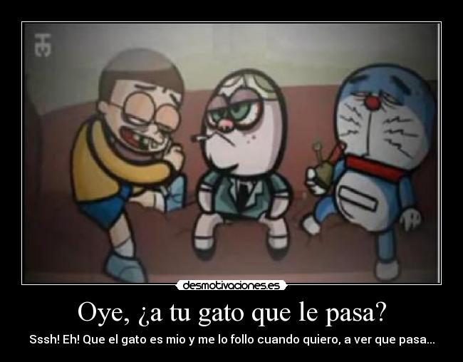 Oye, ¿a tu gato que le pasa? - Sssh! Eh! Que el gato es mio y me lo follo cuando quiero, a ver que pasa...
