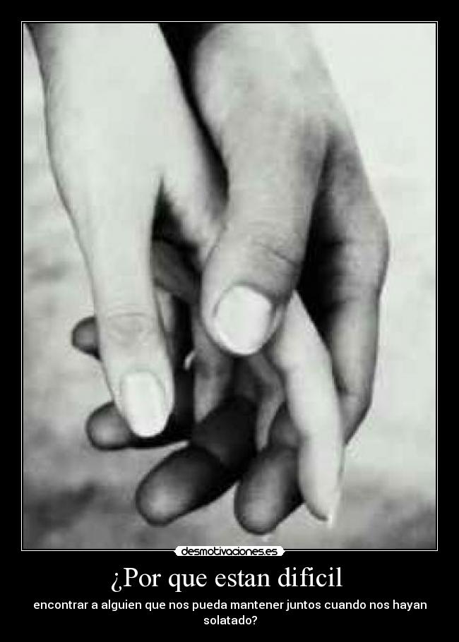 ¿Por que estan dificil - encontrar a alguien que nos pueda mantener juntos cuando nos hayan solatado?