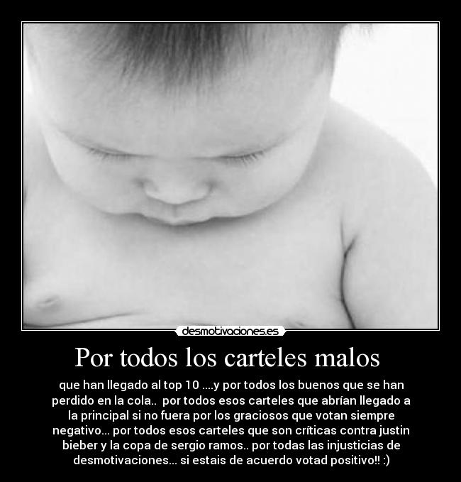 Por todos los carteles malos - que han llegado al top 10 ....y por todos los buenos que se han
perdido en la cola.. por todos esos carteles que abrían llegado a
la principal si no fuera por los graciosos que votan siempre
negativo... por todos esos carteles que son críticas contra justin
bieber y la copa de sergio ramos.. por todas las injusticias de
desmotivaciones... si estais de acuerdo votad positivo!! :)