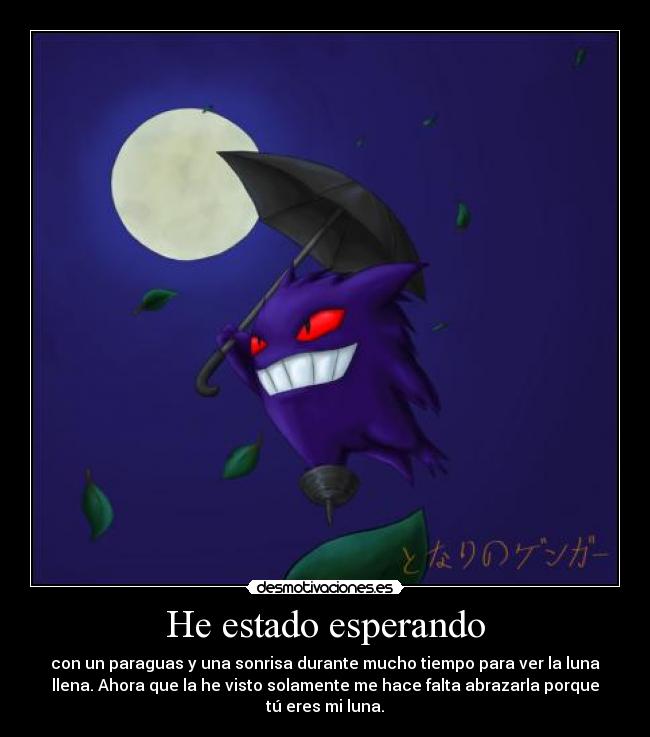 He estado esperando - con un paraguas y una sonrisa durante mucho tiempo para ver la luna
llena. Ahora que la he visto solamente me hace falta abrazarla porque
tú eres mi luna.