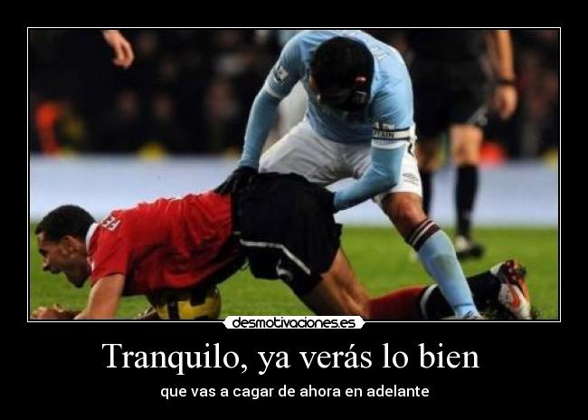 Tranquilo, ya verás lo bien  - que vas a cagar de ahora en adelante