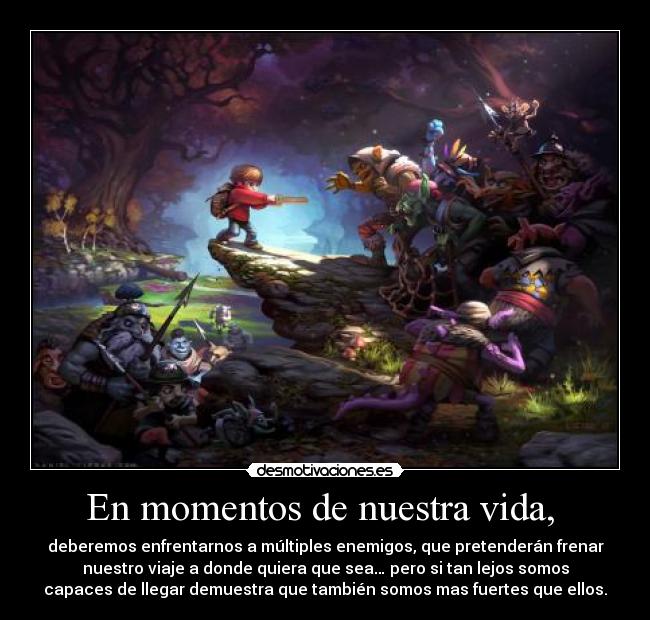 En momentos de nuestra vida,  - deberemos enfrentarnos a múltiples enemigos, que pretenderán frenar
nuestro viaje a donde quiera que sea… pero si tan lejos somos
capaces de llegar demuestra que también somos mas fuertes que ellos.